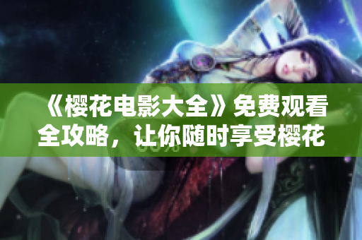 《樱花电影大全》免费观看全攻略，让你随时享受樱花与电影的浪漫之旅！