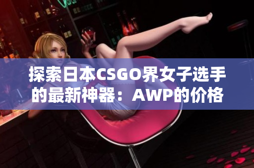 探索日本CSGO界女子选手的最新神器：AWP的价格一览