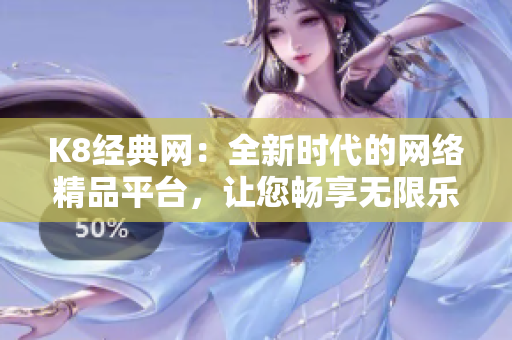 K8经典网：全新时代的网络精品平台，让您畅享无限乐趣