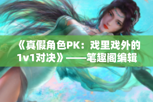 《真假角色PK：戏里戏外的1v1对决》——笔趣阁编辑