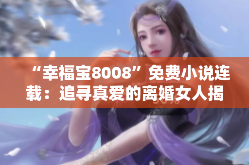 “幸福宝8008”免费小说连载：追寻真爱的离婚女人揭秘