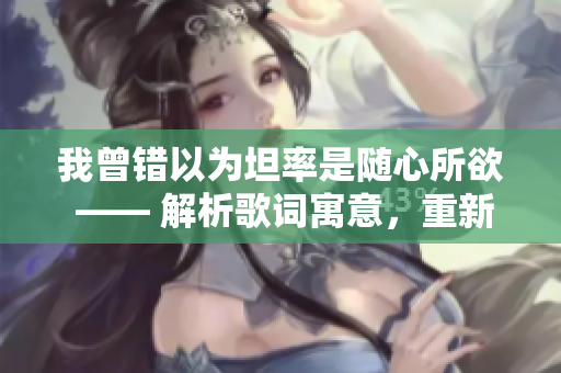 我曾错以为坦率是随心所欲 —— 解析歌词寓意，重新定义真正的坦诚