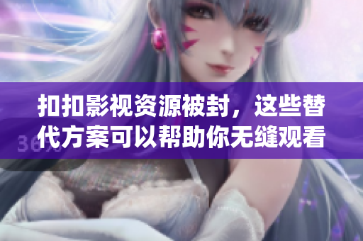 扣扣影视资源被封，这些替代方案可以帮助你无缝观看电影和电视剧(1)