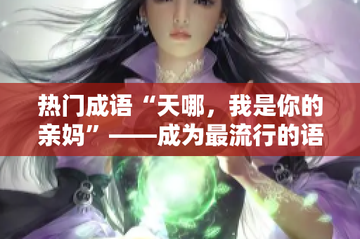 热门成语“天哪，我是你的亲妈”——成为最流行的语句！