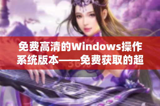 免费高清的Windows操作系统版本——免费获取的超清晰Windows操作系统