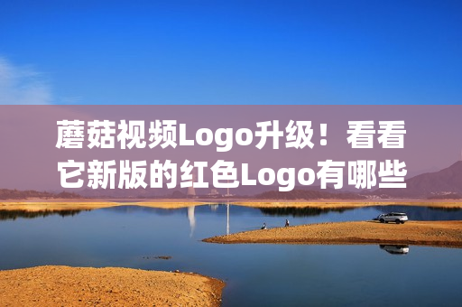 蘑菇视频Logo升级！看看它新版的红色Logo有哪些变化(1)