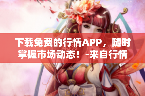 下载免费的行情APP，随时掌握市场动态！-来自行情网站的官方推荐