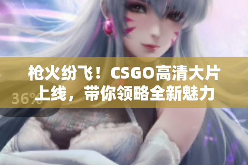 枪火纷飞！CSGO高清大片上线，带你领略全新魅力