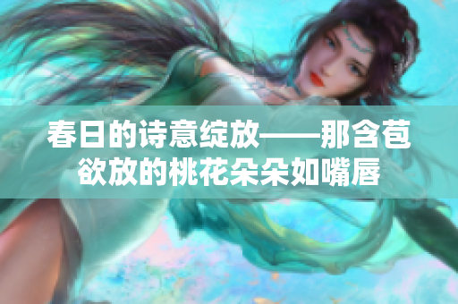 春日的诗意绽放——那含苞欲放的桃花朵朵如嘴唇