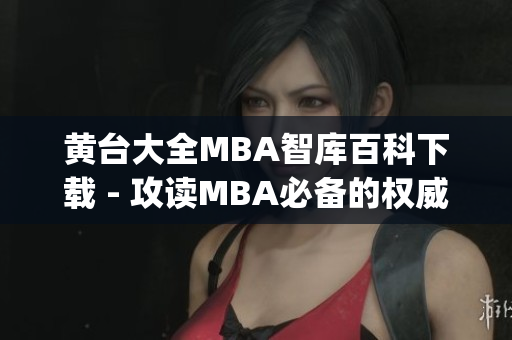 黄台大全MBA智库百科下载 - 攻读MBA必备的权威资料(1)