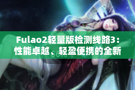 Fulao2轻量版检测线路3：性能卓越、轻盈便携的全新版本