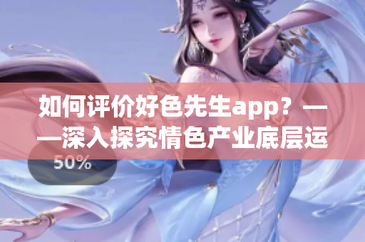 如何评价好色先生app？——深入探究情色产业底层运作方式