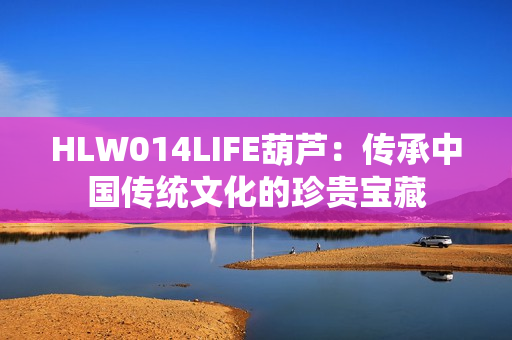 HLW014LIFE葫芦：传承中国传统文化的珍贵宝藏