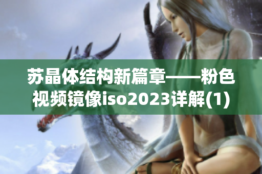 苏晶体结构新篇章——粉色视频镜像iso2023详解(1)