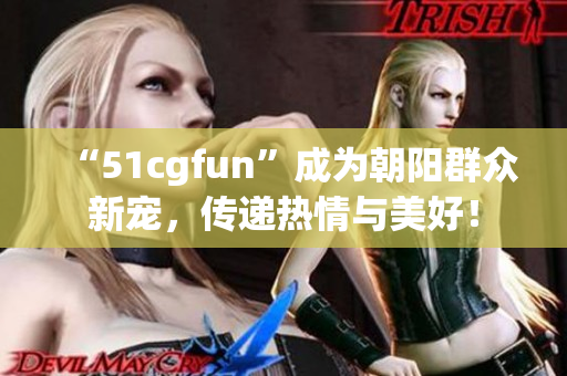 “51cgfun”成为朝阳群众新宠，传递热情与美好！