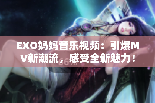 EXO妈妈音乐视频：引爆MV新潮流，感受全新魅力！