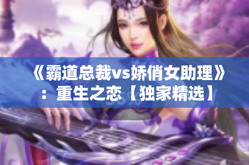 《霸道总裁vs娇俏女助理》：重生之恋【独家精选】