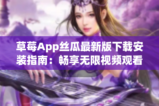 草莓App丝瓜最新版下载安装指南：畅享无限视频观看体验