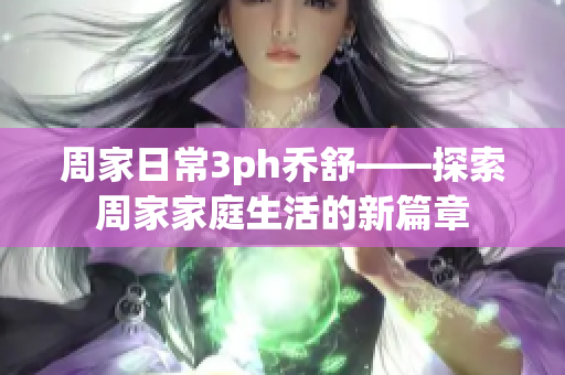 周家日常3ph乔舒——探索周家家庭生活的新篇章