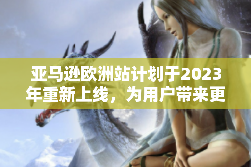 亚马逊欧洲站计划于2023年重新上线，为用户带来更优质的购物体验