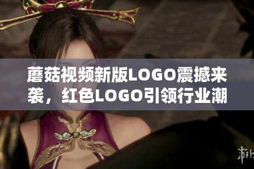 蘑菇视频新版LOGO震撼来袭，红色LOGO引领行业潮流