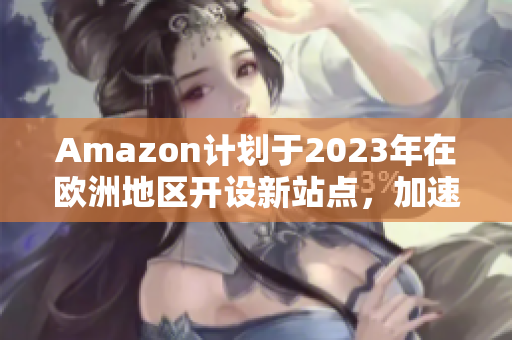 Amazon计划于2023年在欧洲地区开设新站点，加速欧洲市场拓展