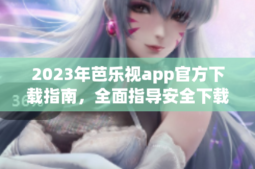 2023年芭乐视app官方下载指南，全面指导安全下载及使用攻略