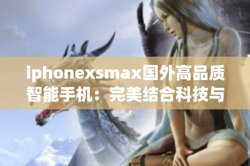 iphonexsmax国外高品质智能手机：完美结合科技与美学