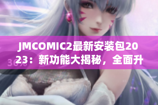 JMCOMIC2最新安装包2023：新功能大揭秘，全面升级体验！