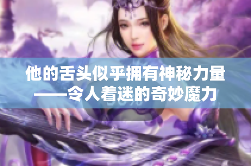 他的舌头似乎拥有神秘力量——令人着迷的奇妙魔力