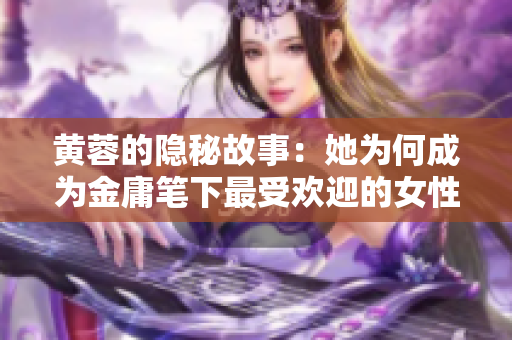 黄蓉的隐秘故事：她为何成为金庸笔下最受欢迎的女性角色？