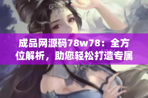 成品网源码78w78：全方位解析，助您轻松打造专属网站(1)