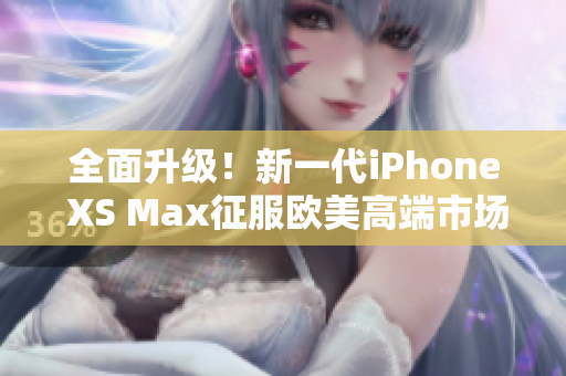 全面升级！新一代iPhone XS Max征服欧美高端市场