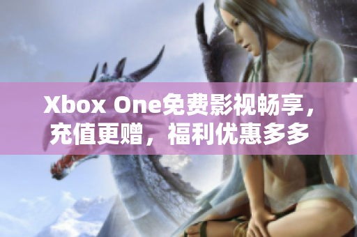 Xbox One免费影视畅享，充值更赠，福利优惠多多