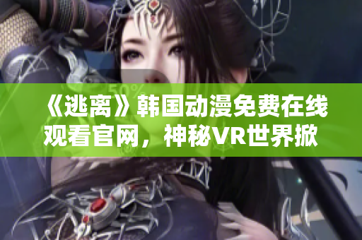 《逃离》韩国动漫免费在线观看官网，神秘VR世界掀起惊险冒险！