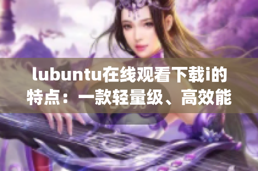 lubuntu在线观看下载i的特点：一款轻量级、高效能的操作系统(1)