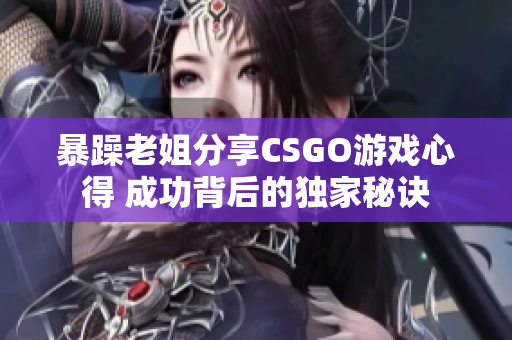 暴躁老姐分享CSGO游戏心得 成功背后的独家秘诀