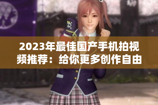 2023年最佳国产手机拍视频推荐：给你更多创作自由！