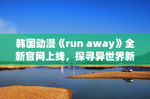 韩国动漫《run away》全新官网上线，探寻异世界新篇章(1)