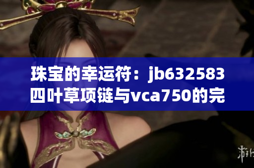 珠宝的幸运符：jb632583四叶草项链与vca750的完美融合