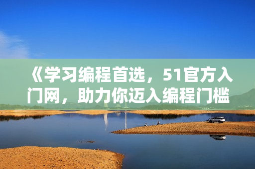 《学习编程首选，51官方入门网，助力你迈入编程门槛！》