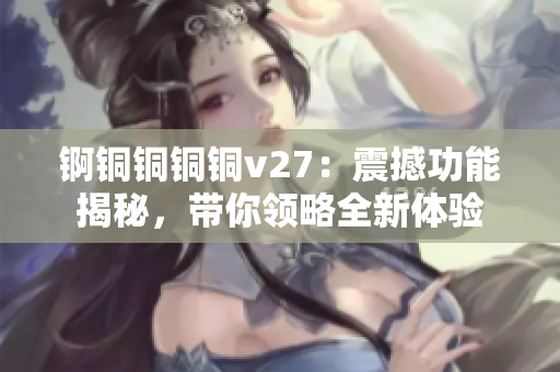 锕铜铜铜铜v27：震撼功能揭秘，带你领略全新体验