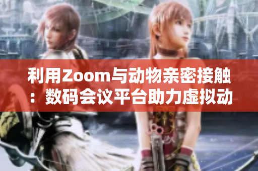 利用Zoom与动物亲密接触：数码会议平台助力虚拟动物交流体验