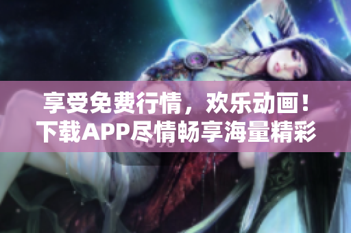 享受免费行情，欢乐动画！下载APP尽情畅享海量精彩内容