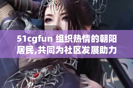 51cgfun 组织热情的朝阳居民,共同为社区发展助力