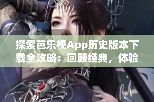 探索芭乐视App历史版本下载全攻略：回顾经典，体验不同