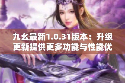 九幺最新1.0.31版本：升级更新提供更多功能与性能优化