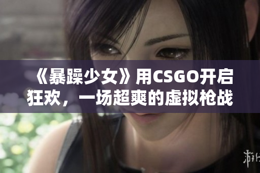 《暴躁少女》用CSGO开启狂欢，一场超爽的虚拟枪战盛宴