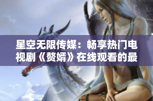 星空无限传媒：畅享热门电视剧《赘婿》在线观看的最佳选择
