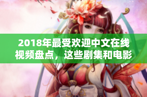 2018年最受欢迎中文在线视频盘点，这些剧集和电影让你流连忘返！